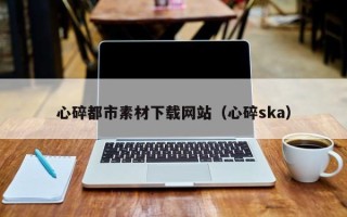 哈密心碎都市素材下载网站（心碎ska）